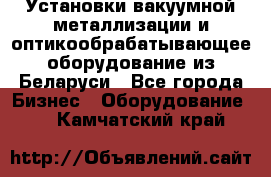 Установки вакуумной металлизации и оптикообрабатывающее оборудование из Беларуси - Все города Бизнес » Оборудование   . Камчатский край